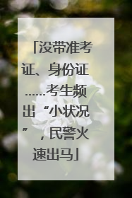 没带准考证、身份证……考生频出“小状况”，民警火速出马