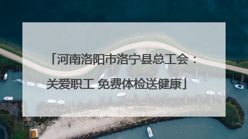河南洛阳市洛宁县总工会：关爱职工 免费体检送健康