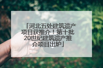 河北五处建筑遗产项目获推介！第十批20世纪建筑遗产推介项目出炉