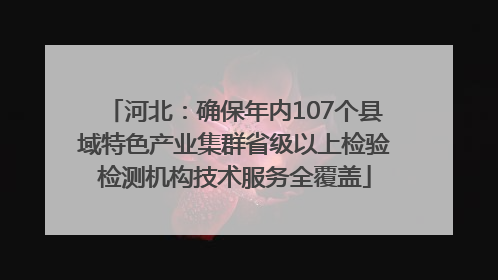 河北：确保年内107个县域特色产业集群省级以上检验检测机构技术服务全覆盖