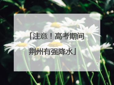 注意！高考期间荆州有强降水