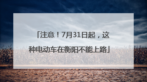 注意！7月31日起，这种电动车在衡阳不能上路
