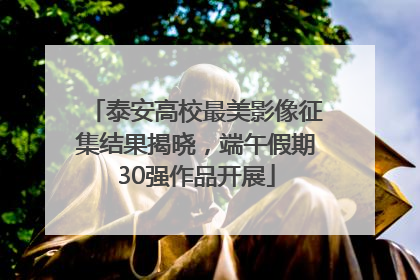 泰安高校最美影像征集结果揭晓，端午假期30强作品开展