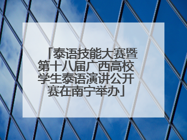 泰语技能大赛暨第十八届广西高校学生泰语演讲公开赛在南宁举办