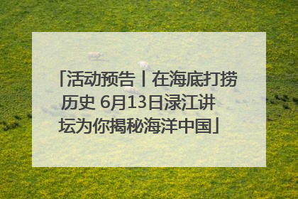 活动预告丨在海底打捞历史 6月13日渌江讲坛为你揭秘海洋中国