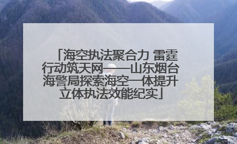 海空执法聚合力 雷霆行动筑天网——山东烟台海警局探索海空一体提升立体执法效能纪实