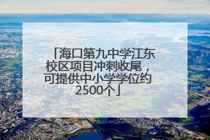 海口第九中学江东校区项目冲刺收尾，可提供中小学学位约2500个