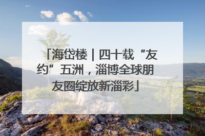 海岱楼｜四十载“友约”五洲，淄博全球朋友圈绽放新淄彩