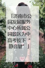 济南市公园发展服务中心所属公园景区为中高考按下“静音键”