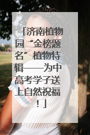 济南植物园“金榜题名”植物特辑——为中高考学子送上自然祝福！