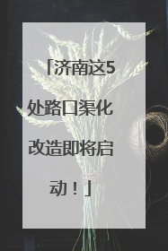 济南这5处路口渠化改造即将启动！