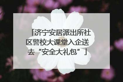 济宁安居派出所社区警校大课堂入企送去“安全大礼包”