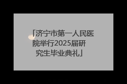济宁市第一人民医院举行2025届研究生毕业典礼