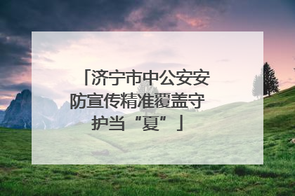 济宁市中公安安防宣传精准覆盖守护当“夏”