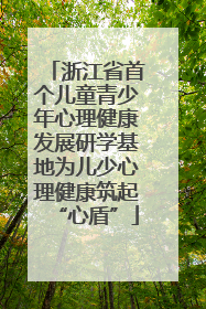 浙江省首个儿童青少年心理健康发展研学基地为儿少心理健康筑起“心盾”