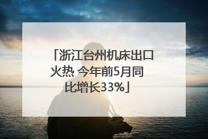 浙江台州机床出口火热 今年前5月同比增长33%