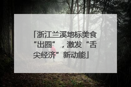 浙江兰溪地标美食“出圈”，激发“舌尖经济”新动能