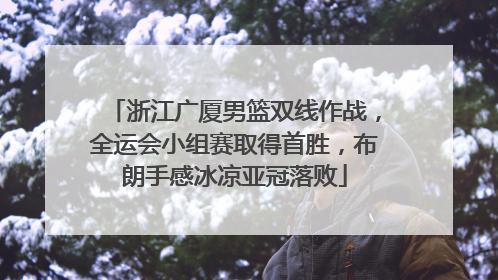 浙江广厦男篮双线作战，全运会小组赛取得首胜，布朗手感冰凉亚冠落败