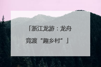 浙江龙游：龙舟竞渡“趣乡村”