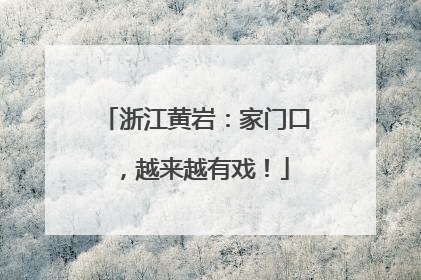 浙江黄岩：家门口，越来越有戏！