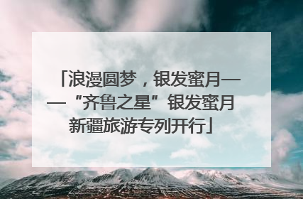 浪漫圆梦，银发蜜月——“齐鲁之星”银发蜜月新疆旅游专列开行