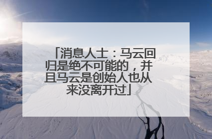 消息人士：马云回归是绝不可能的，并且马云是创始人也从来没离开过