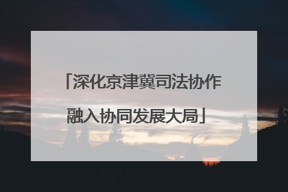 深化京津冀司法协作 融入协同发展大局