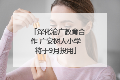 深化渝广教育合作 广安树人小学将于9月投用