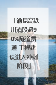 渝昆高铁川滇段超90%隧道贯通 工程建设进入冲刺阶段