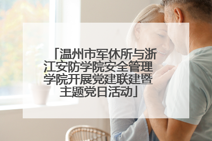 温州市军休所与浙江安防学院安全管理学院开展党建联建暨主题党日活动