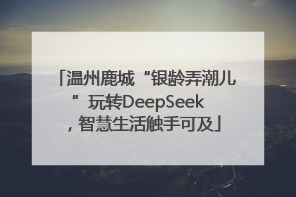 温州鹿城“银龄弄潮儿”玩转DeepSeek，智慧生活触手可及