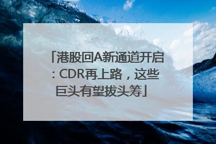港股回A新通道开启：CDR再上路，这些巨头有望拔头筹