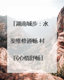 湖南城步：水渠维修通畅 村民心情舒畅