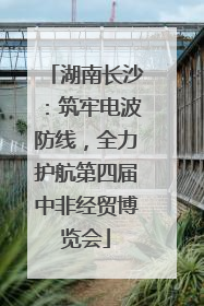湖南长沙：筑牢电波防线，全力护航第四届中非经贸博览会