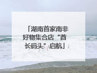 湖南首家南非好物集合店“酋长码头”启航