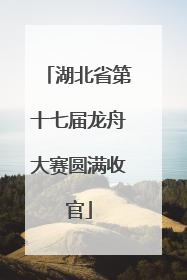 湖北省第十七届龙舟大赛圆满收官
