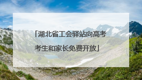 湖北省工会驿站向高考考生和家长免费开放