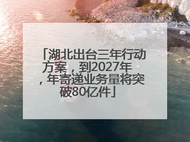 湖北出台三年行动方案，到2027年，年寄递业务量将突破80亿件