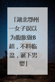湖北鄂州一女子误以为腹胀做B超，不料临盆，诞下男婴