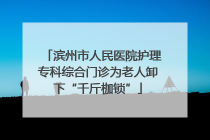 滨州市人民医院护理专科综合门诊为老人卸下“千斤枷锁”