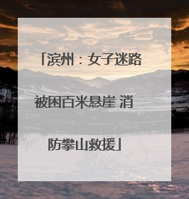 滨州：女子迷路被困百米悬崖 消防攀山救援