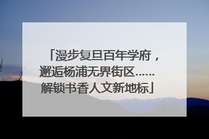 漫步复旦百年学府，邂逅杨浦无界街区……解锁书香人文新地标