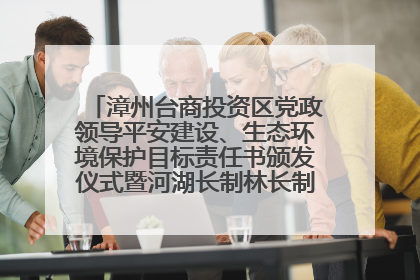 漳州台商投资区党政领导平安建设、生态环境保护目标责任书颁发仪式暨河湖长制林长制工作会议召开
