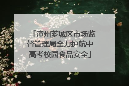 漳州芗城区市场监督管理局全力护航中高考校园食品安全