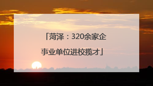 菏泽：320余家企事业单位进校揽才