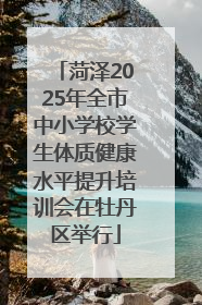 菏泽2025年全市中小学校学生体质健康水平提升培训会在牡丹区举行