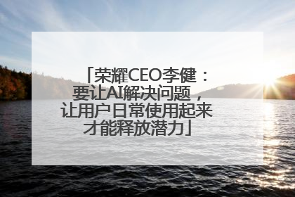 荣耀CEO李健：要让AI解决问题，让用户日常使用起来才能释放潜力