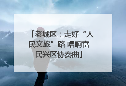老城区：走好“人民文旅”路 唱响富民兴区协奏曲