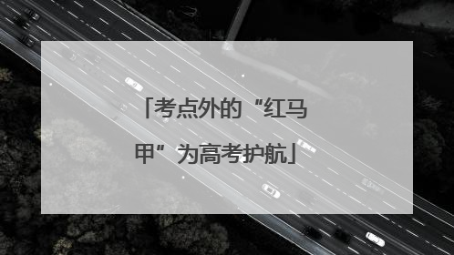 考点外的“红马甲”为高考护航