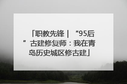 职教先锋｜“95后”古建修复师：我在青岛历史城区修古建